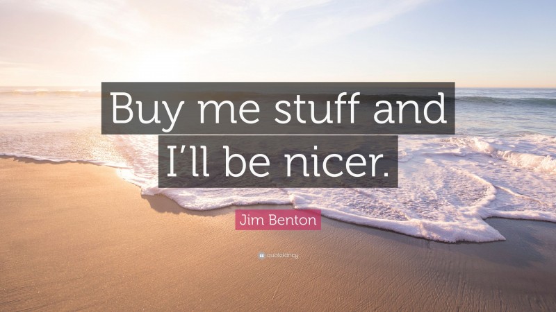 Jim Benton Quote: “Buy me stuff and I’ll be nicer.”
