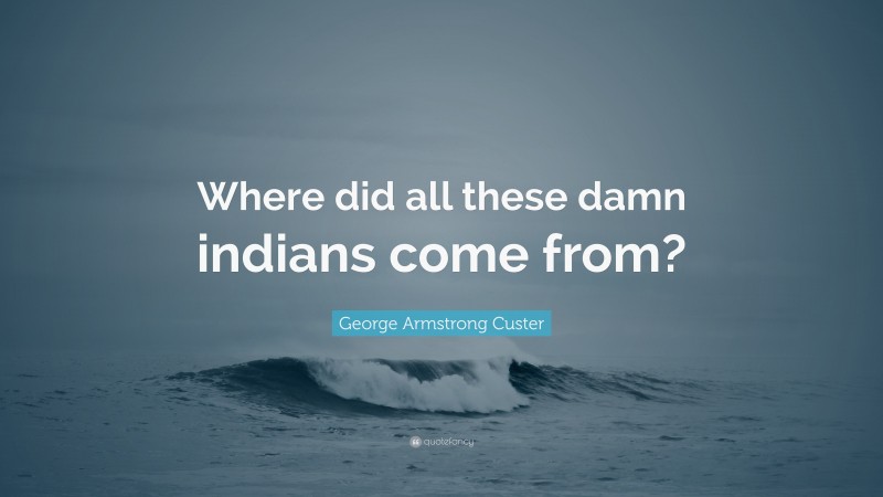 George Armstrong Custer Quote: “Where did all these damn indians come from?”