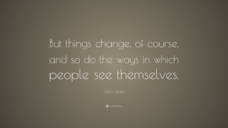 Julia Glass Quote: “But things change, of course, and so do the ways in which people see themselves.”