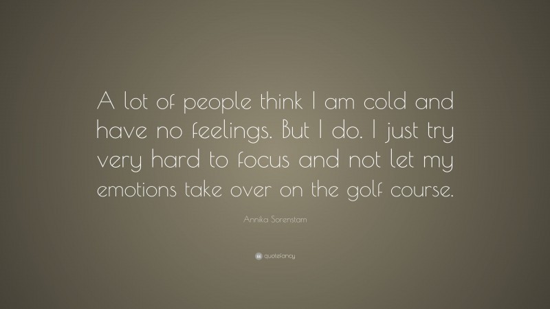 Annika Sorenstam Quote: “A lot of people think I am cold and have no feelings. But I do. I just try very hard to focus and not let my emotions take over on the golf course.”