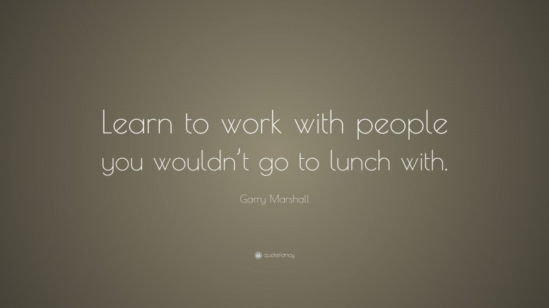 Garry Marshall Quote: “Learn to work with people you wouldn’t go to lunch with.”