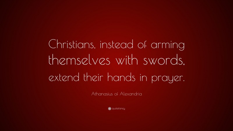 Athanasius of Alexandria Quote: “Christians, instead of arming themselves with swords, extend their hands in prayer.”