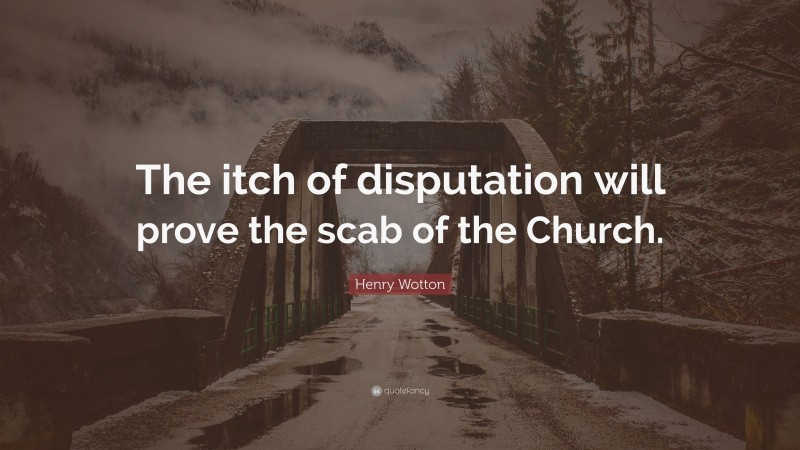 Henry Wotton Quote: “The itch of disputation will prove the scab of the Church.”