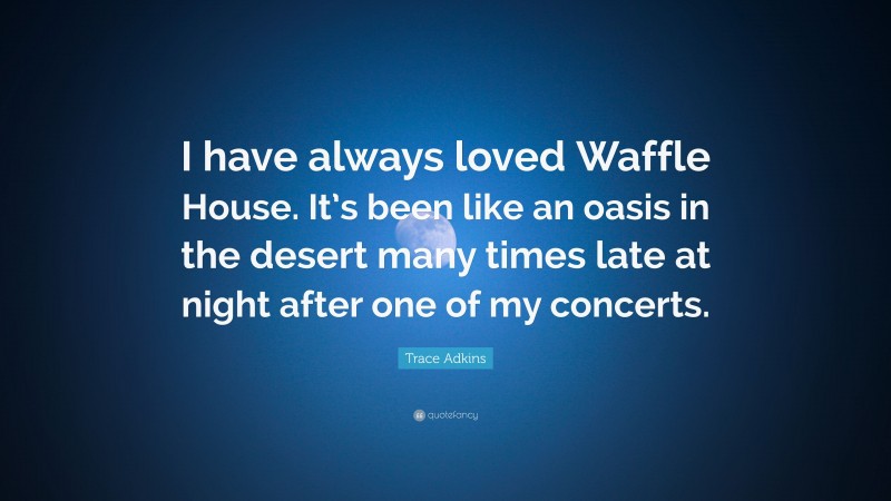 Trace Adkins Quote: “I have always loved Waffle House. It’s been like an oasis in the desert many times late at night after one of my concerts.”