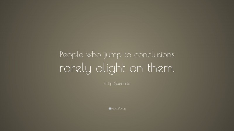Philip Guedalla Quote: “People who jump to conclusions rarely alight on them.”