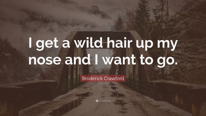 Broderick Crawford Quote: “I get a wild hair up my nose and I want to go.”