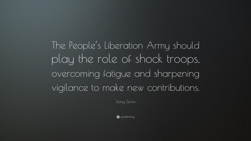 Jiang Zemin Quote: “The People’s Liberation Army should play the role of shock troops, overcoming fatigue and sharpening vigilance to make new contributions.”