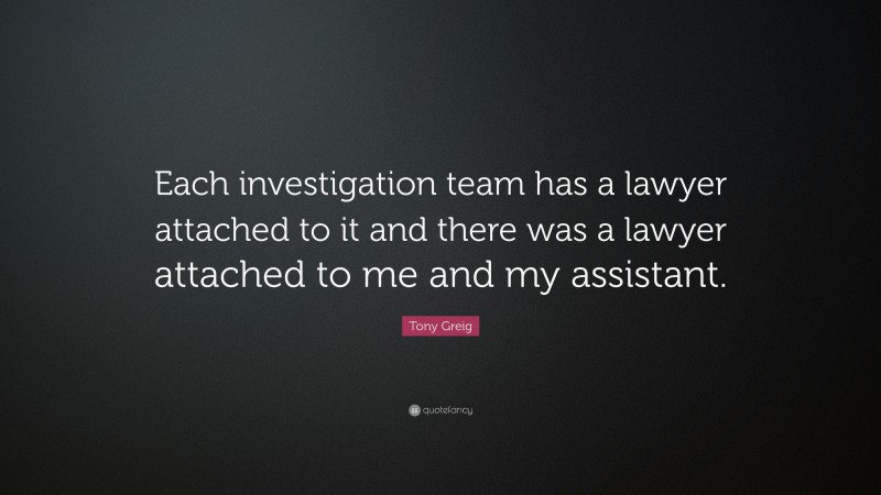 Tony Greig Quote: “Each investigation team has a lawyer attached to it and there was a lawyer attached to me and my assistant.”