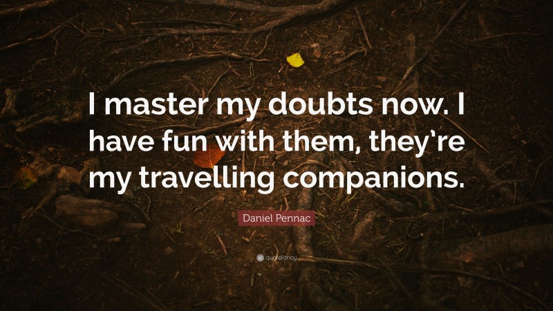 Daniel Pennac Quote: “I master my doubts now. I have fun with them, they’re my travelling companions.”