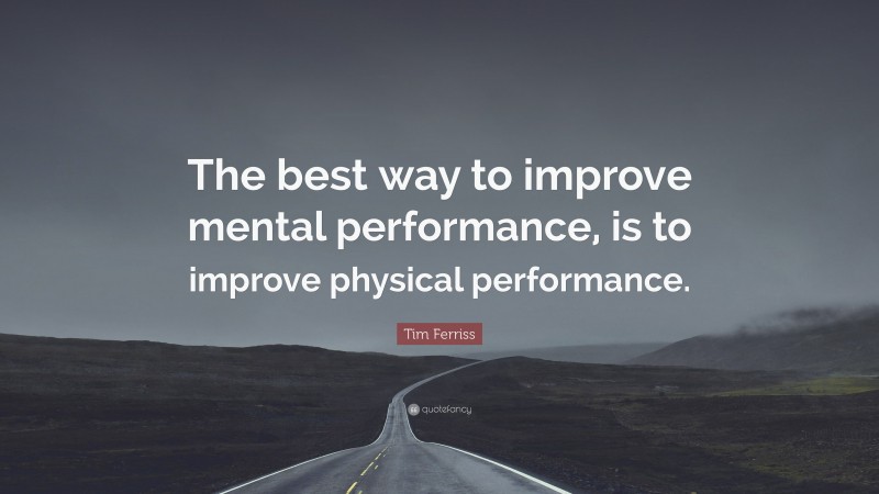 Tim Ferriss Quote: “The best way to improve mental performance, is to improve physical performance.”