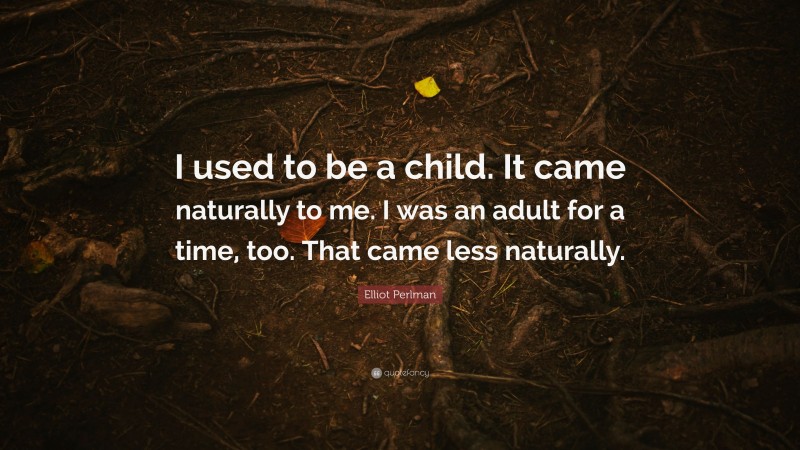 Elliot Perlman Quote: “I used to be a child. It came naturally to me. I was an adult for a time, too. That came less naturally.”