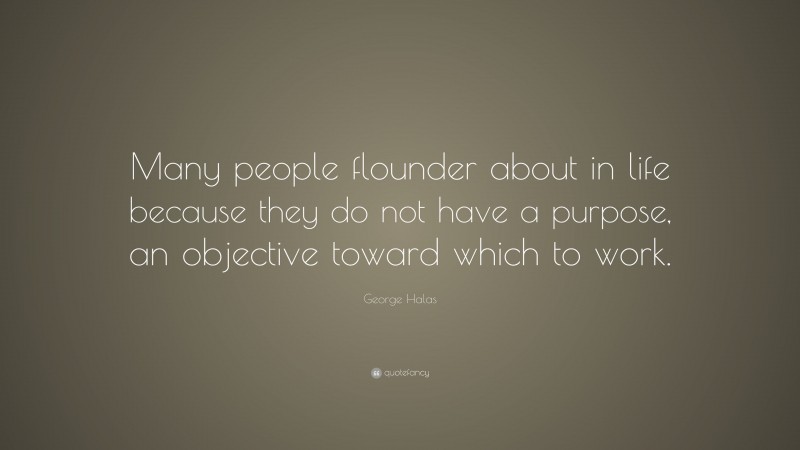 George Halas Quote: “Many people flounder about in life because they do not have a purpose, an objective toward which to work.”