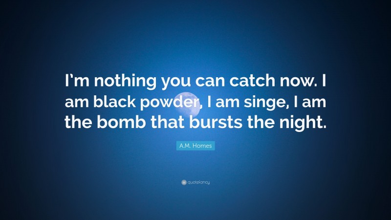 A.M. Homes Quote: “I’m nothing you can catch now. I am black powder, I am singe, I am the bomb that bursts the night.”