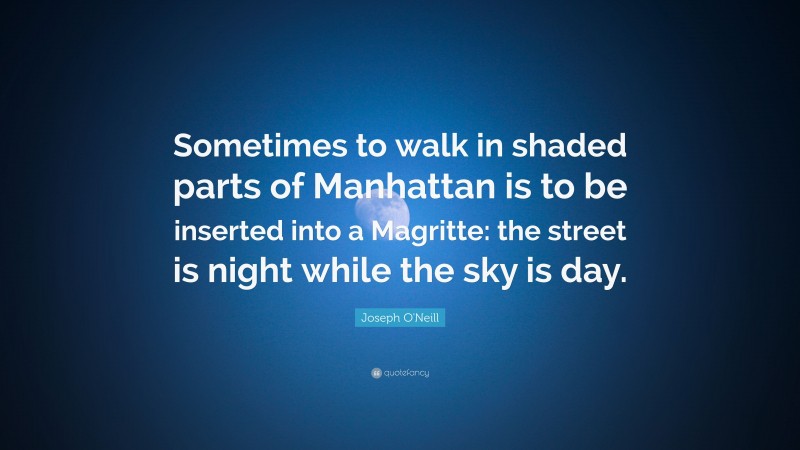 Joseph O'Neill Quote: “Sometimes to walk in shaded parts of Manhattan is to be inserted into a Magritte: the street is night while the sky is day.”