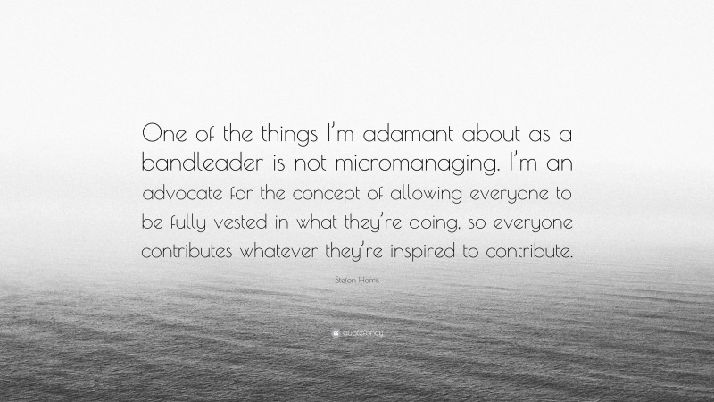 Stefon Harris Quote: “One of the things I’m adamant about as a bandleader is not micromanaging. I’m an advocate for the concept of allowing everyone to be fully vested in what they’re doing, so everyone contributes whatever they’re inspired to contribute.”