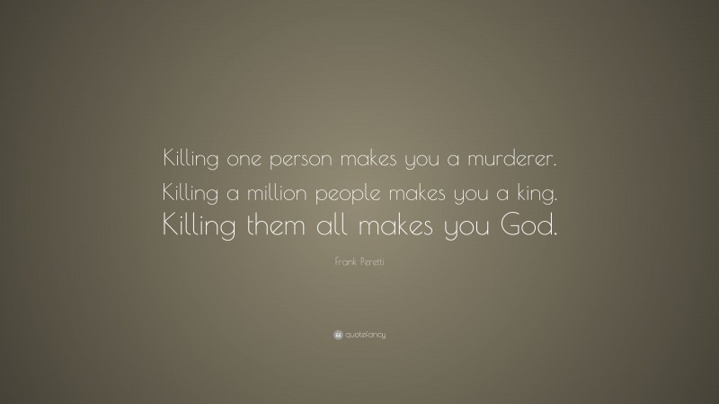 Frank Peretti Quote: “Killing one person makes you a murderer. Killing a million people makes you a king. Killing them all makes you God.”