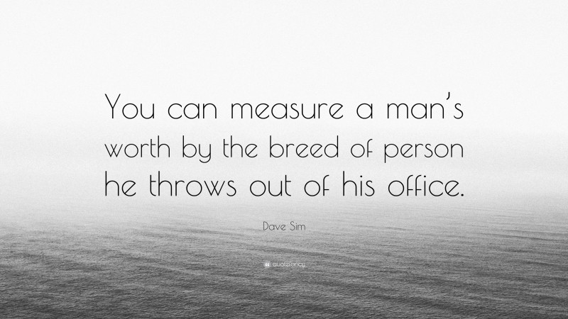 Dave Sim Quote: “You can measure a man’s worth by the breed of person he throws out of his office.”