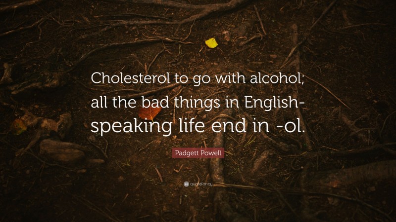Padgett Powell Quote: “Cholesterol to go with alcohol; all the bad things in English-speaking life end in -ol.”