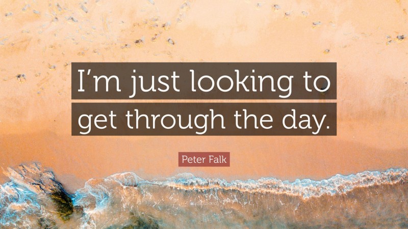 Peter Falk Quote: “I’m just looking to get through the day.”