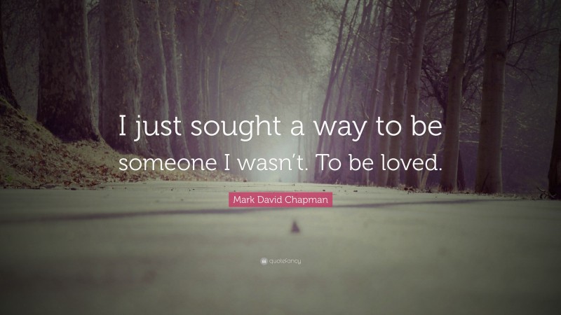 Mark David Chapman Quote: “I just sought a way to be someone I wasn’t. To be loved.”