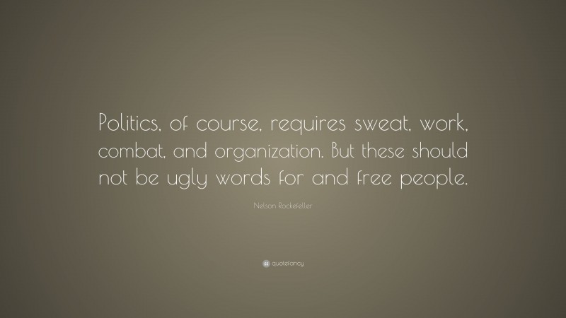 Nelson Rockefeller Quote: “Politics, of course, requires sweat, work, combat, and organization. But these should not be ugly words for and free people.”