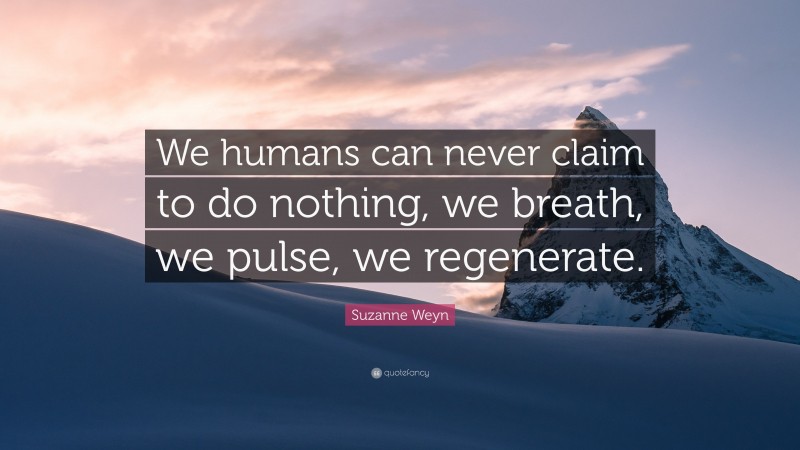 Suzanne Weyn Quote: “We humans can never claim to do nothing, we breath, we pulse, we regenerate.”