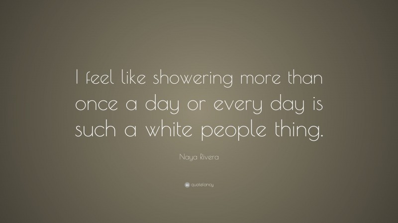Naya Rivera Quote: “I feel like showering more than once a day or every day is such a white people thing.”