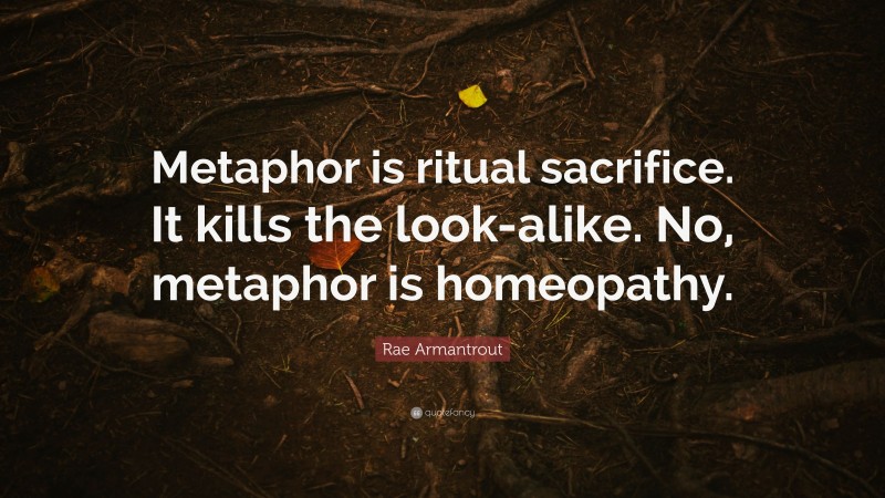 Rae Armantrout Quote: “Metaphor is ritual sacrifice. It kills the look-alike. No, metaphor is homeopathy.”