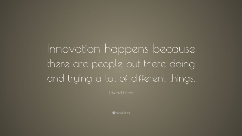 Edward Felten Quote: “Innovation happens because there are people out there doing and trying a lot of different things.”