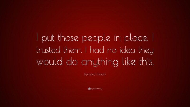 Bernard Ebbers Quote: “I put those people in place. I trusted them. I had no idea they would do anything like this.”
