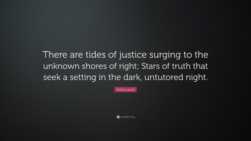 Arthur Lynch Quote: “There are tides of justice surging to the unknown shores of right; Stars of truth that seek a setting in the dark, untutored night.”