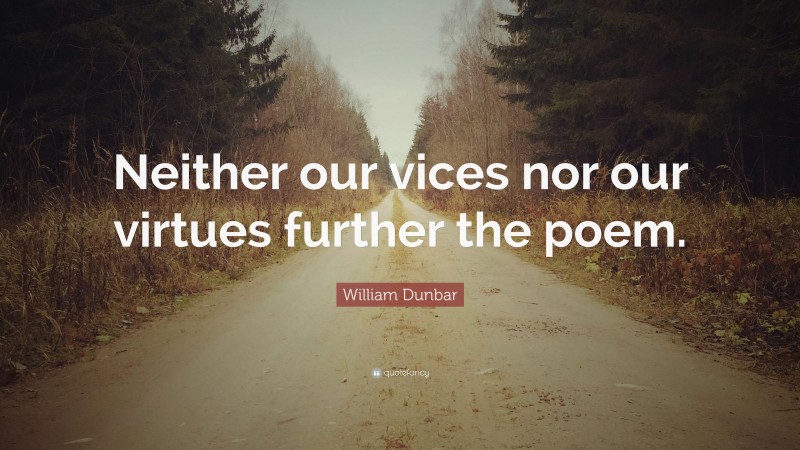 William Dunbar Quote: “Neither our vices nor our virtues further the poem.”