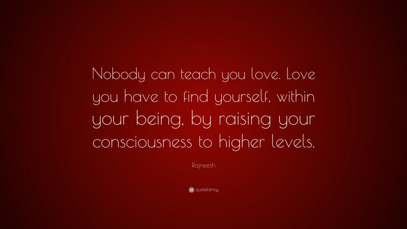 Rajneesh Quote: “Nobody can teach you love. Love you have to find yourself, within your being, by raising your consciousness to higher levels.”