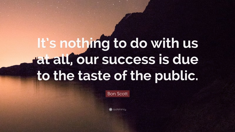 Bon Scott Quote: “It’s nothing to do with us at all, our success is due to the taste of the public.”
