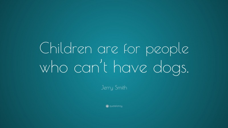Jerry Smith Quote: “Children are for people who can’t have dogs.”