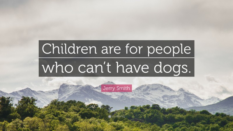 Jerry Smith Quote: “Children are for people who can’t have dogs.”