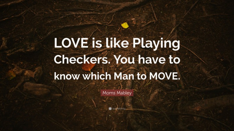 Moms Mabley Quote: “LOVE is like Playing Checkers. You have to know which Man to MOVE.”