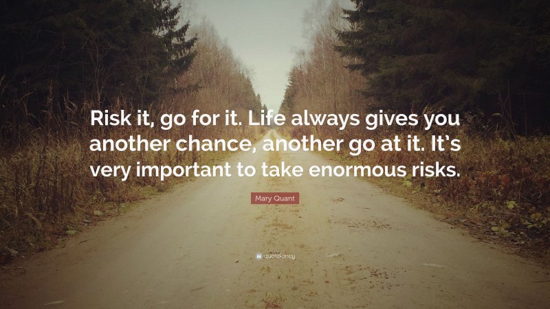 Mary Quant Quote: “Risk it, go for it. Life always gives you another chance, another go at it. It’s very important to take enormous risks.”