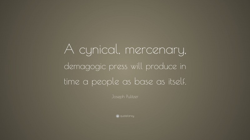 Joseph Pulitzer Quote: “A cynical, mercenary, demagogic press will produce in time a people as base as itself.”