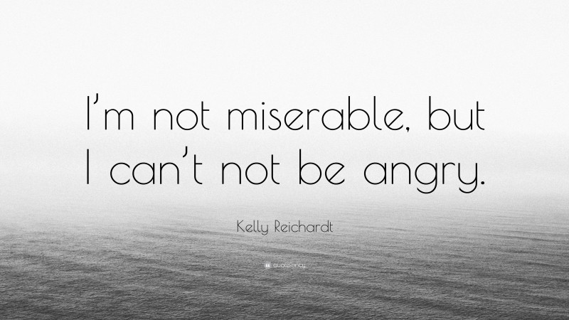 Kelly Reichardt Quote: “I’m not miserable, but I can’t not be angry.”