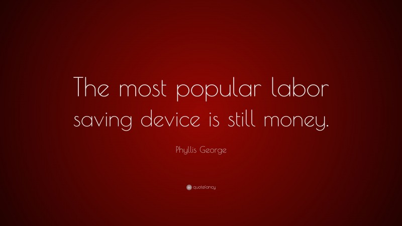 Phyllis George Quote: “The most popular labor saving device is still money.”
