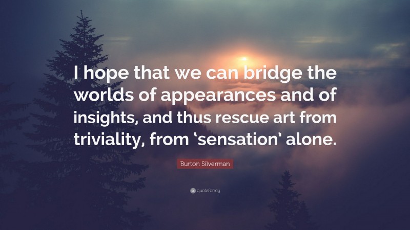 Burton Silverman Quote: “I hope that we can bridge the worlds of appearances and of insights, and thus rescue art from triviality, from ‘sensation’ alone.”