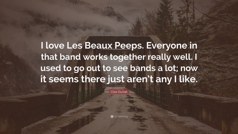 Clea DuVall Quote: “I love Les Beaux Peeps. Everyone in that band works together really well. I used to go out to see bands a lot; now it seems there just aren’t any I like.”