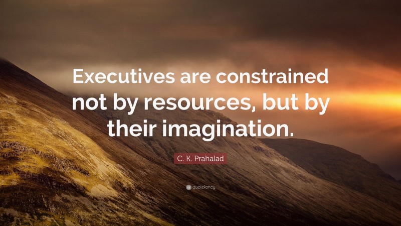 C. K. Prahalad Quote: “Executives are constrained not by resources, but by their imagination.”