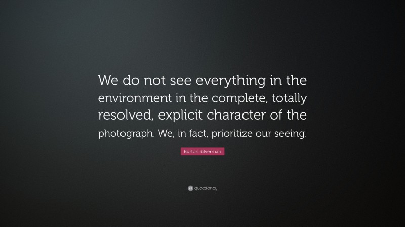 Burton Silverman Quote: “We do not see everything in the environment in the complete, totally resolved, explicit character of the photograph. We, in fact, prioritize our seeing.”
