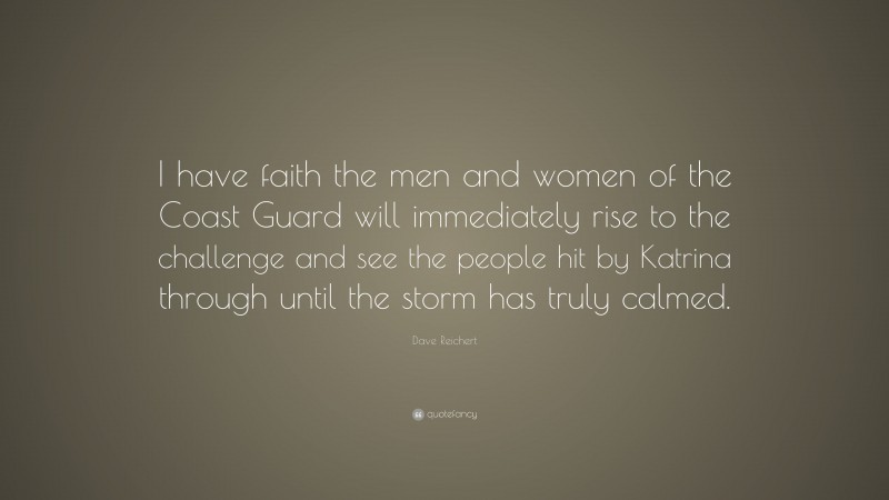 Dave Reichert Quote: “I have faith the men and women of the Coast Guard will immediately rise to the challenge and see the people hit by Katrina through until the storm has truly calmed.”