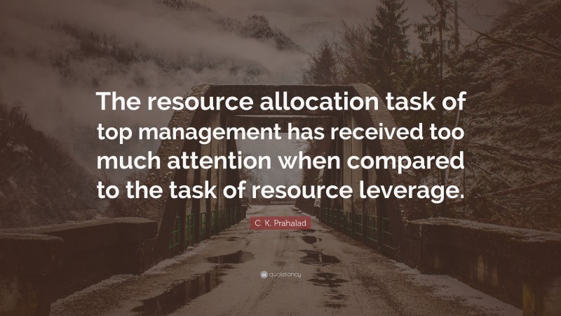 C. K. Prahalad Quote: “The resource allocation task of top management has received too much attention when compared to the task of resource leverage.”