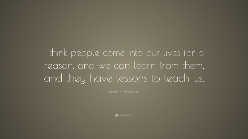 Danielle Panabaker Quote: “I think people come into our lives for a reason, and we can learn from them, and they have lessons to teach us.”