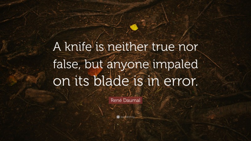 René Daumal Quote: “A knife is neither true nor false, but anyone impaled on its blade is in error.”