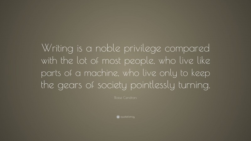 Blaise Cendrars Quote: “Writing is a noble privilege compared with the lot of most people, who live like parts of a machine, who live only to keep the gears of society pointlessly turning.”